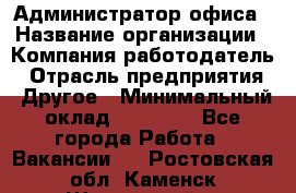 Администратор офиса › Название организации ­ Компания-работодатель › Отрасль предприятия ­ Другое › Минимальный оклад ­ 21 000 - Все города Работа » Вакансии   . Ростовская обл.,Каменск-Шахтинский г.